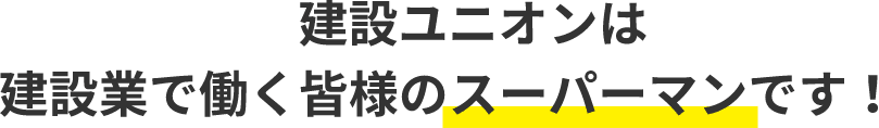 建設ユニオンは建設業で働く皆様のスーパーマンです！